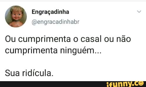 @engracadinhabr
Ou cumprimenta o casal ou não
cumprimenta ninguém...
Sua ridícula.