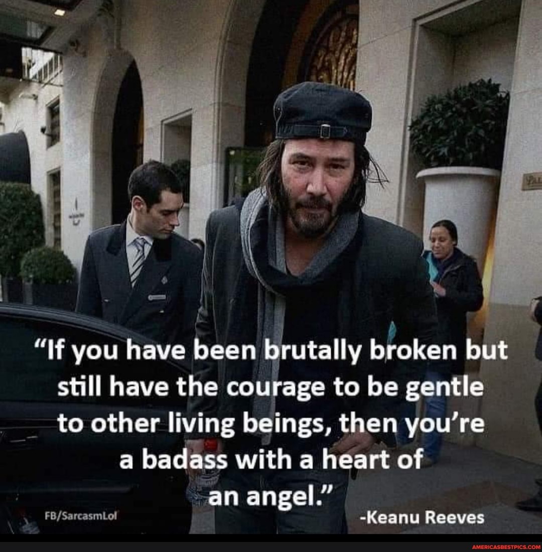 "If you have been brutally broken but still have the courage to be gentle
to other living beings, then you're
a badass with a heart of
an angel.
-Keanu Reeves