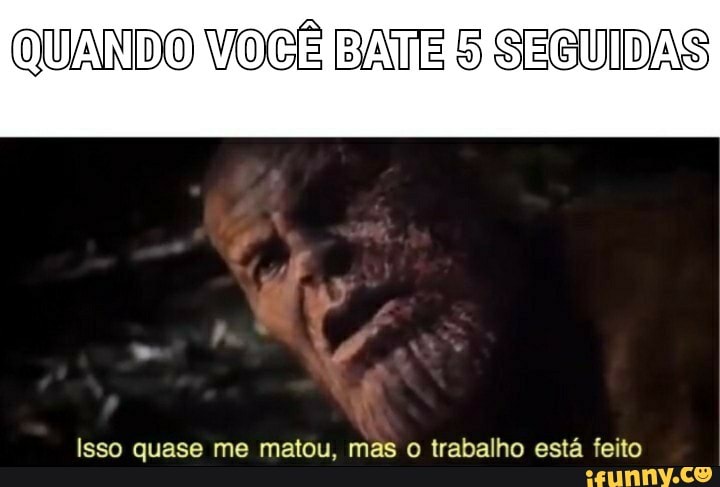 QUANDO VOCÊ BATE 5 SEGUIDAS
Isso quase me matou, mas o trabalho está feito