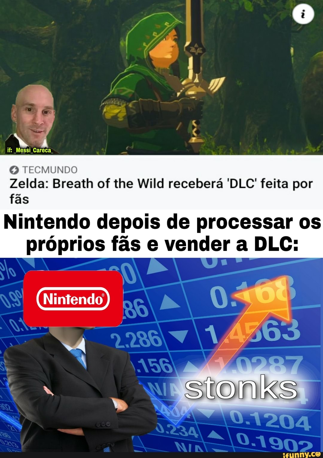 if: Messi Careca.
TECMU
Zelda: Breath of the Wild receberá 'DLC' feita por fás
Nintendo depois de processar os próprios fãs e vender a DLC:
stonks
