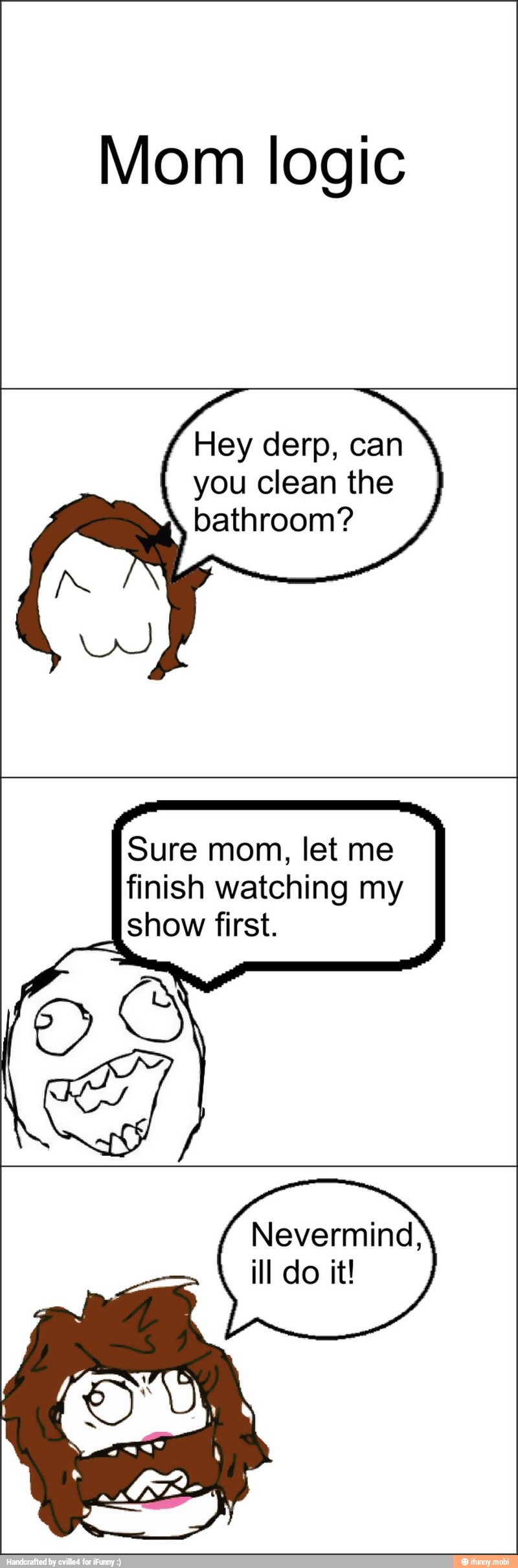 Mom logic
Hey derp, can
you Clean the
bathroom?
Sure mom, let me
finish watching my
show first.