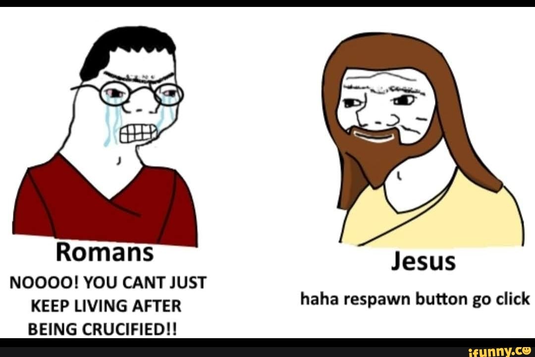 Jesus
NOOOO! YOU CANT JUST KEEP LIVING AFTER haha respawn button go click
BEING CRUCIFIED!!