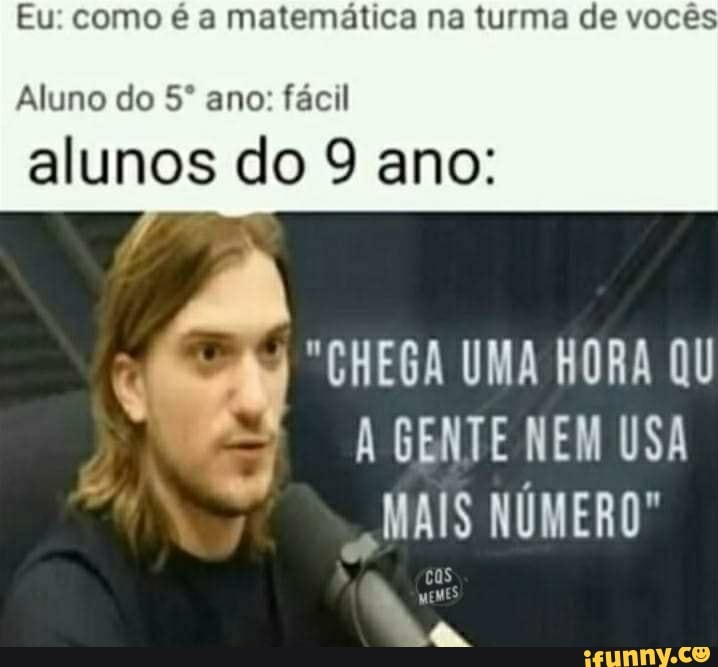 Eu: como é a matemática na turma de vocês
Aluno do ano: fácil
alunos do 9 ano:
"CHEGA UMA HORA QU GENTE NEM USA
MAIS NÚMERO"