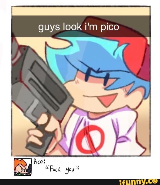 guys look i'm pico
Pico:
Fuck, you"
