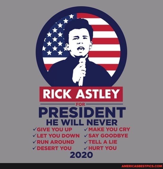 RICK ASTLEY FOR PRESIDENT HE WILL NEVER VGIVEYOUUP VV MAKE YOU CRY
"LET YOU DOWN SAY GOODBYE
RUN AROUND v TELL ALIE v DESERT YOU v HURT YOU