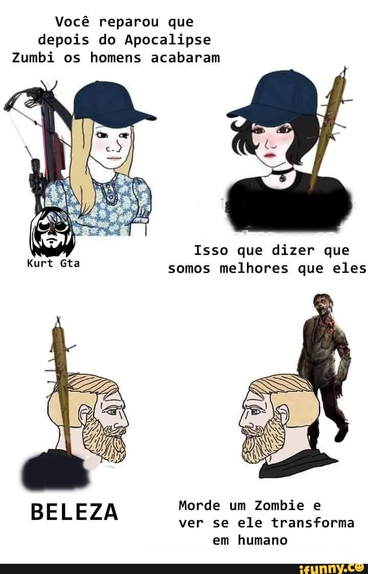 Você reparou que depois do Apocalipse
Zumbi os homens acabaram
Isso que dizer que
somos melhores que eles
BELEZA Morde um Zombie e
ver se ele transforma em humano