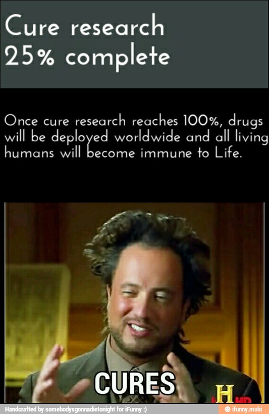 Cure research
25% complete
Once cure
research reaches 100%, drugs
will be deplo ed worldwide and all living
humans will become immune to Life.
