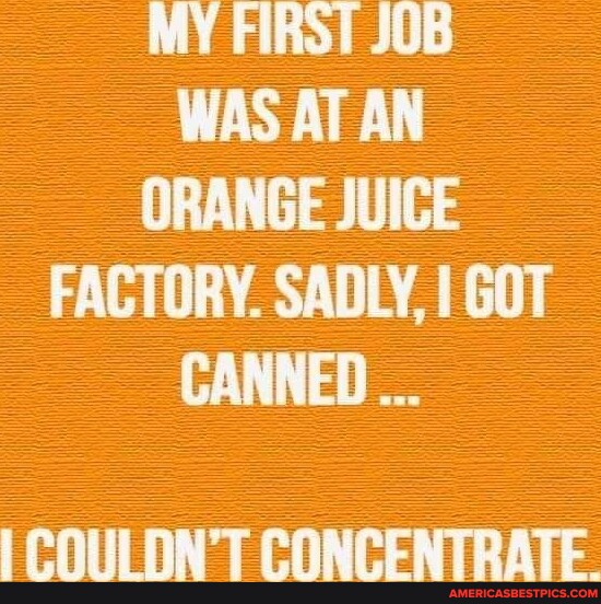 MY FIRST JOB WAS AT AN ORANGE JUICE FACTORY. SADLY, I GOT CANNED I COULDN'T CONCENTRATE