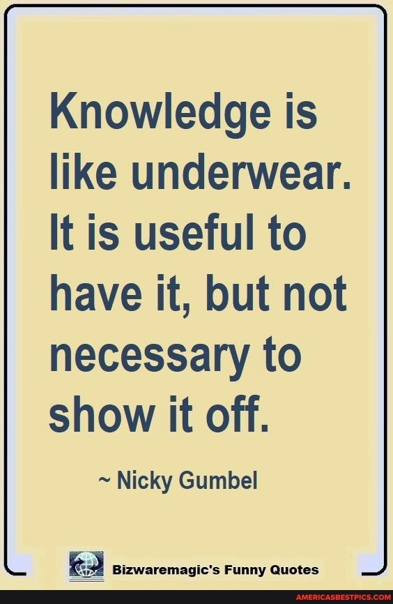 Knowledge is like underwear. It is useful to have it but not