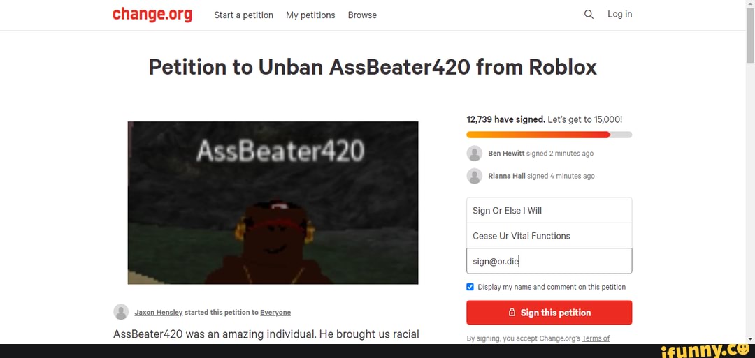Petition To Unban Assbeater420 From Roblox 12 739 Have Signed Let S Get To 15 000 Ssbeater420 Rianna Hall Signed 4 Min Sign Or Else I Will Cease Ur Vital Functions Y My Name And - spencer102 needs to be unbanned roblox