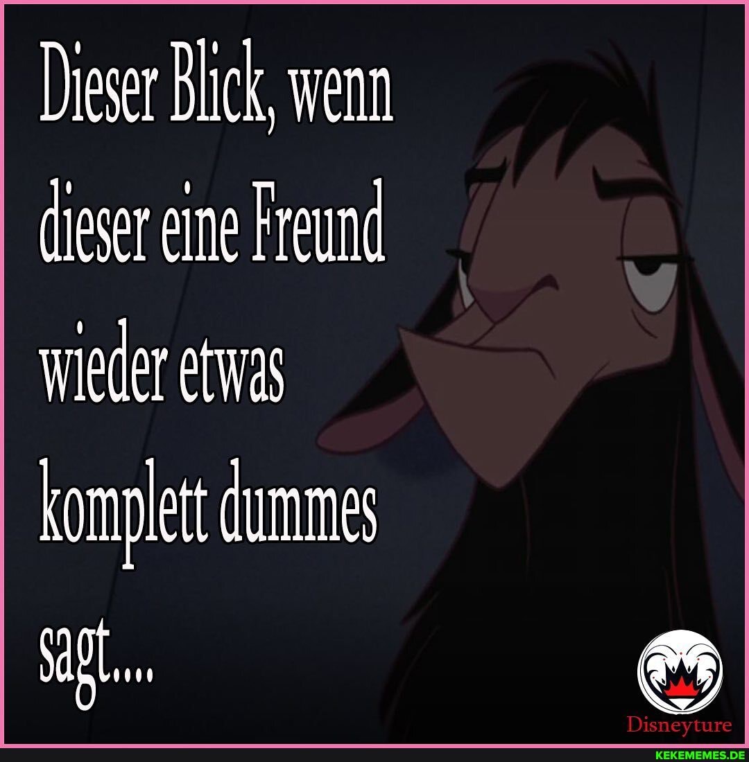 Dieser Blick, wenn dieser eine Freund wieder etwas
komplett dumme