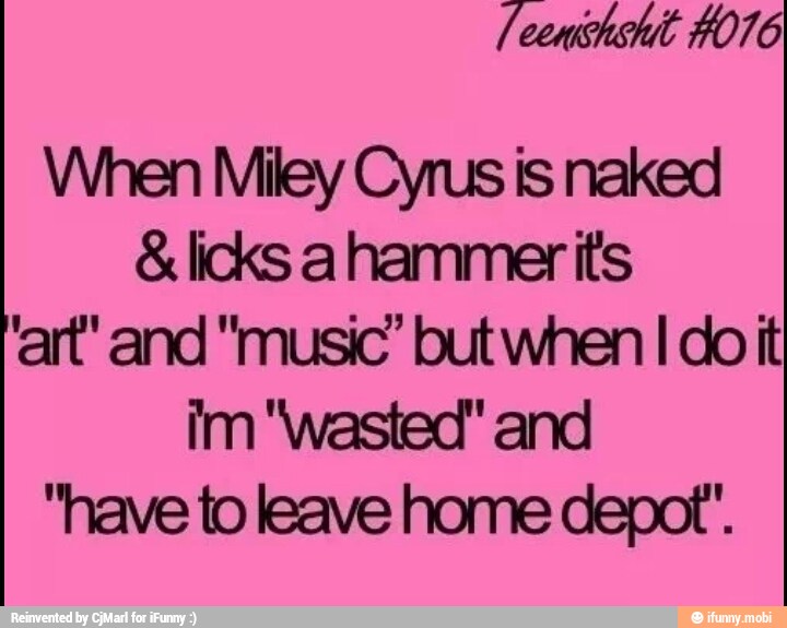 When Miley Cyrus is naked licks a hammer its
art" and "music" but when I do it
im "wasted" and
"have to leave home depot".