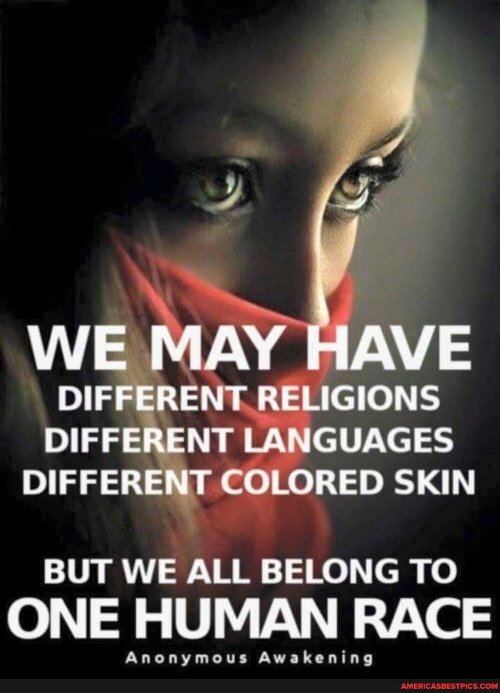 WE MAY HAVE
DIFFERENT RELIGIONS DIFFERENT LANGUAGES DIFFERENT COLORED SKIN
BUT WE ALL BELONG TO
ONE HUMAN RACE
Anonymous Awakening