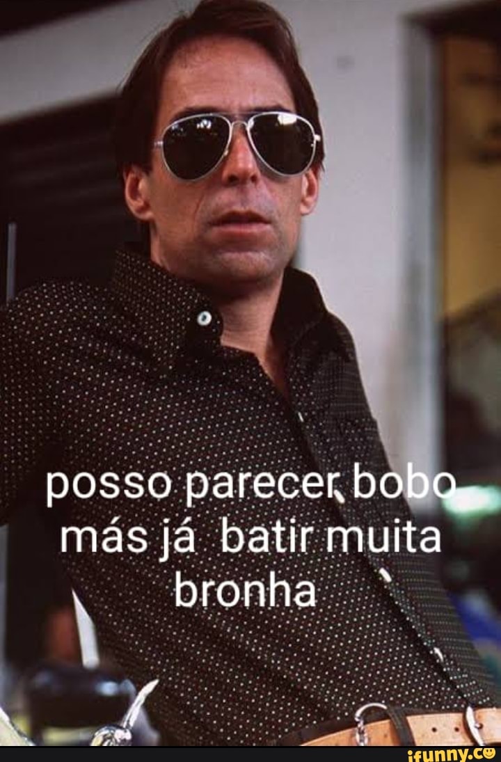 posso parecer, bobo.
mas ja batir muita bronha
