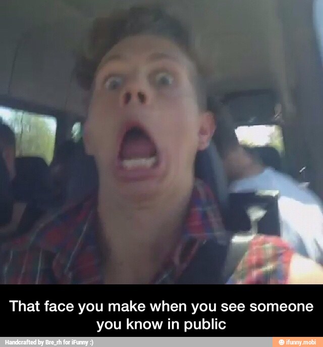 That face you make when you see someone
you know in public - That face you make when you see someone you know in public