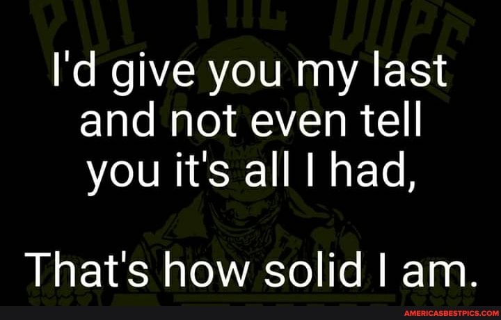 I'd give you my last and not even tell you it's all I had,
That's how solid I am.
