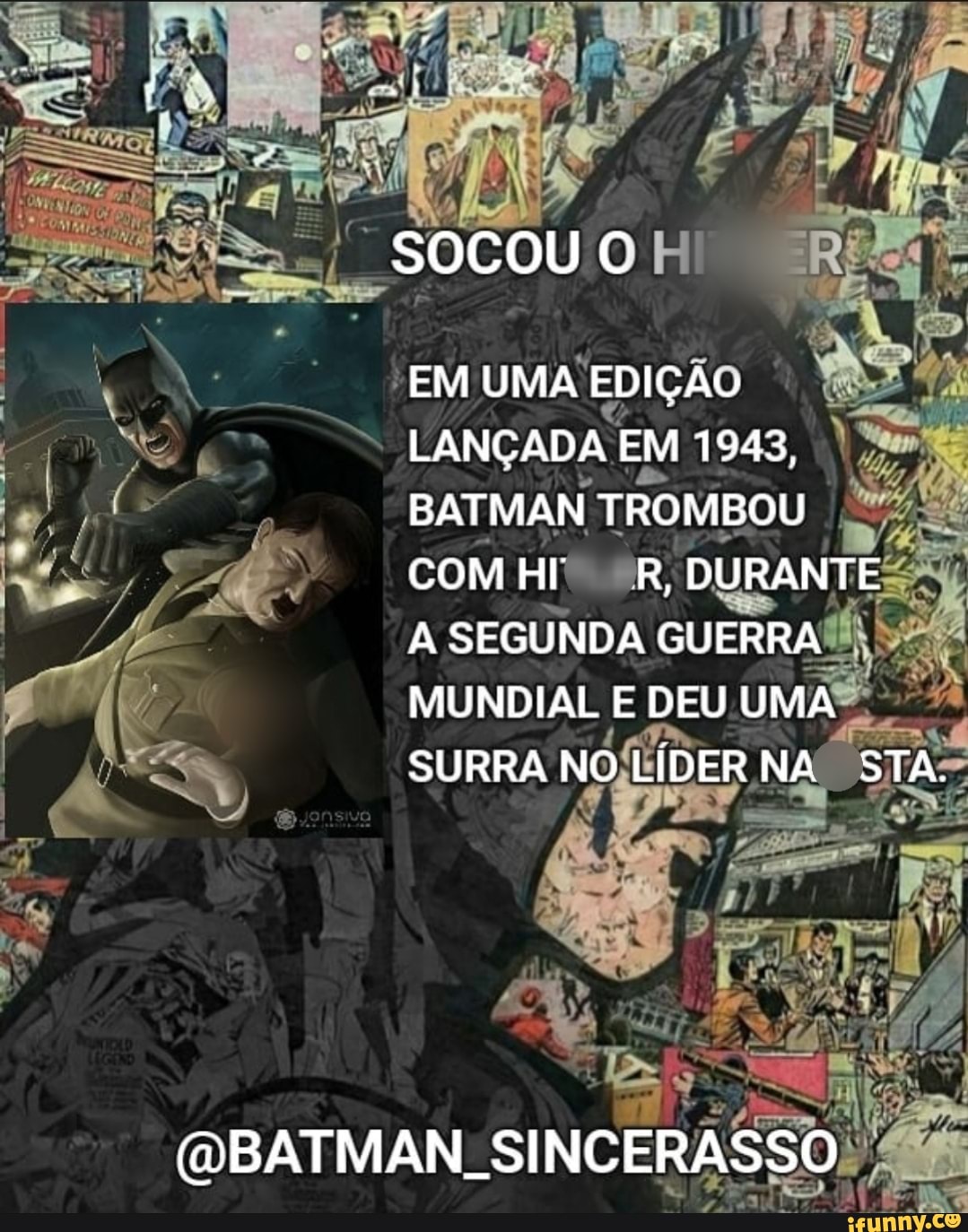 SOCOU C
EM UMA EDIÇÃO LANÇADA EM 1948,
BATMAN TROMBOU
COM H R, DURANTE
A SEGUNDA GUERRA MUNDIAL E DEU UMA SURRA NO LÍDER NA STA.
(QBATMAN. SI