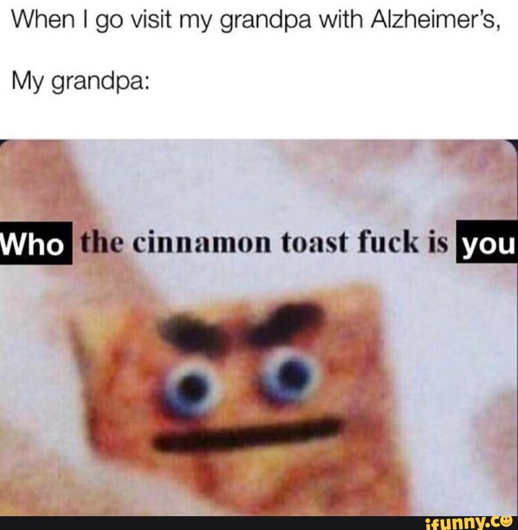 When I go visit my grandpa with Alzheimer’s, My grandpa: cinnamon toast fuc...
