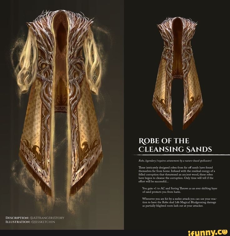 DESCRIPTION: DASTRANGERSSTORY ILLUSTRATION: QJESSKETCHIN,
ROBE OF THE
_ CLEANSING SANDS
three tabes save begun to cleanse the coption, Only ine wil lf the ffoc wl be succes
'You gain +1 AC an Saving Throws an ever hing layer protects ou fom ars,
'Whenever you bit mlee tack you your
Sonoheti Rake lash Mag Bing paral Wighted voot lash o