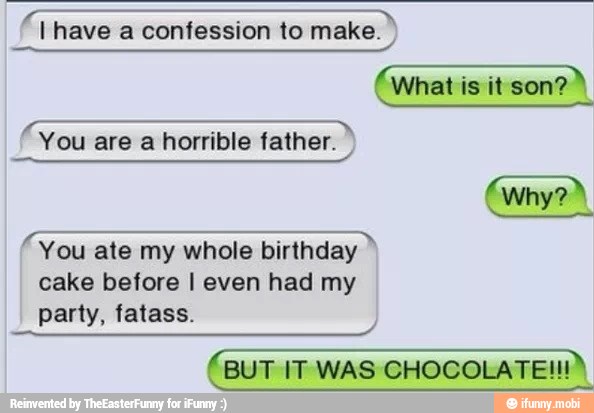 DE
ESA
You ate my whole birthday
cake before I even had my
party, fatass.
(BUT IT WAS CHOCOLATE!!! Y