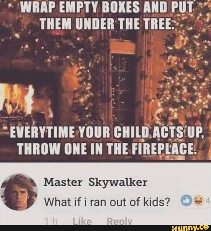 iby
a
EVERYTIME YOUR CHILD.ACTS'UP
I
IA
THROW ONE IN THE FIREPLACE:
A
Master Skywalker
What if i ran out of kids?