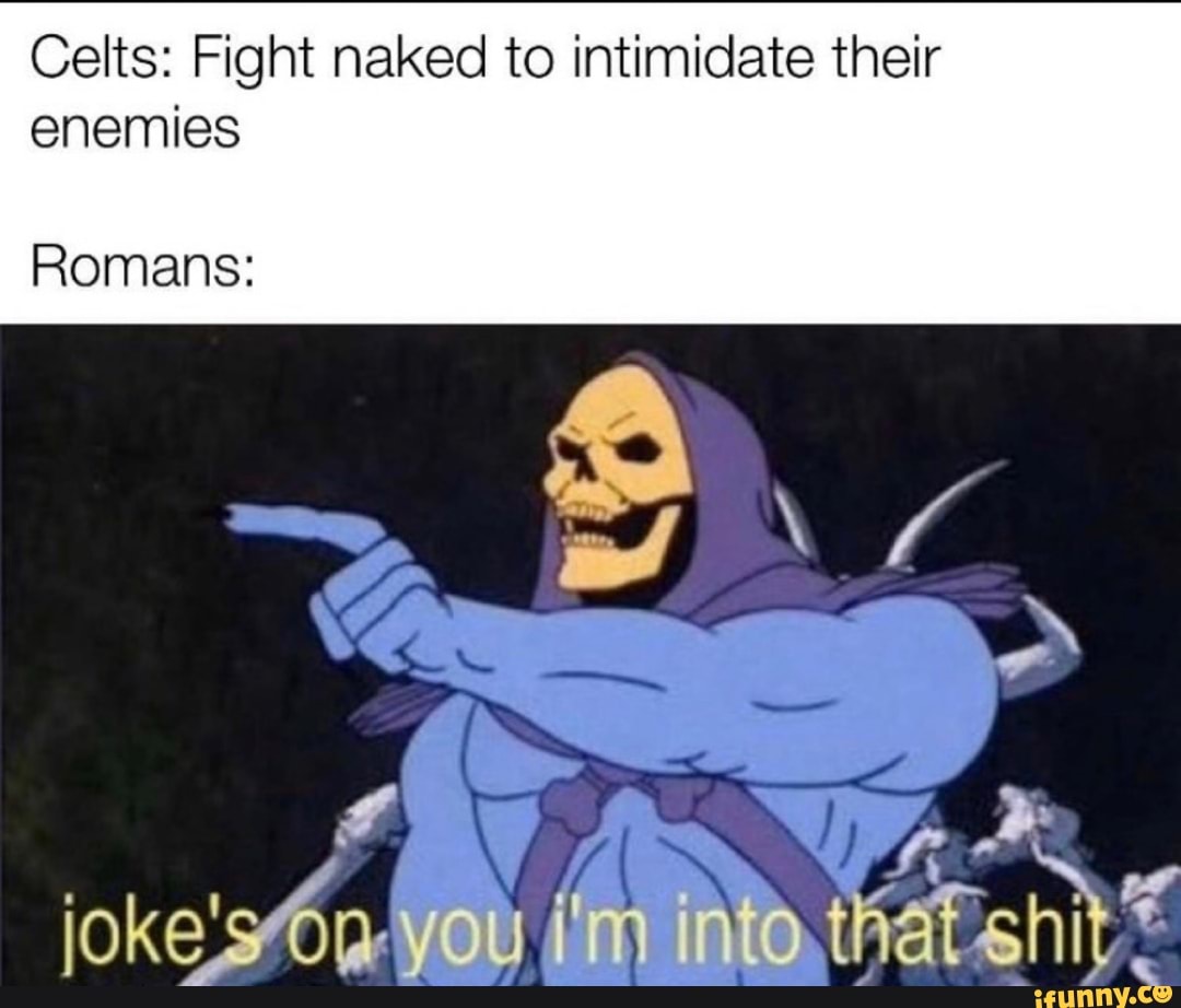 Celts: Fight naked to intimidate their
enemies
Romans: