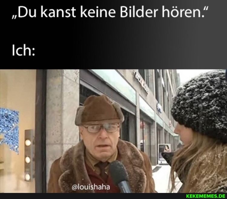 "Du kanst keine Bilder hören"
Ich: