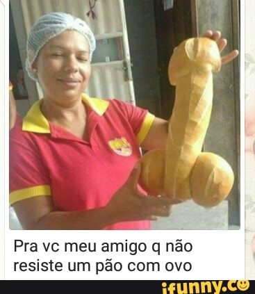 Pra vc meu amigo q não resiste um pão com ovo