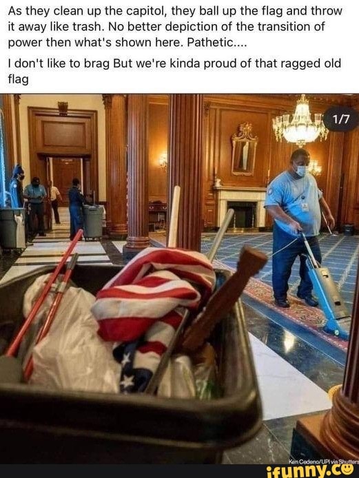 As they clean up the capitol, they ball up the flag and throw it away like trash. No better depiction of the transition of power then what's shown here. Pathetic...
don't like to brag But we're kinda proud of that ragged old flag