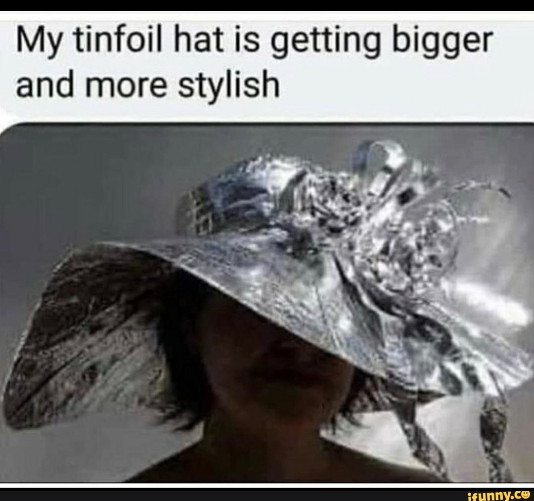 My tinfoil hat is getting bigger and more stylish iFunny