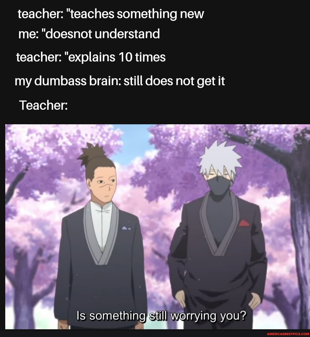 teacher: "teaches something new me: "doesnot understand
teacher: "explains 10 times
my dumbass brain: still does not get it
Teacher:
Ss sOme ety ayorrens
~ Is something still Worrying YOU?