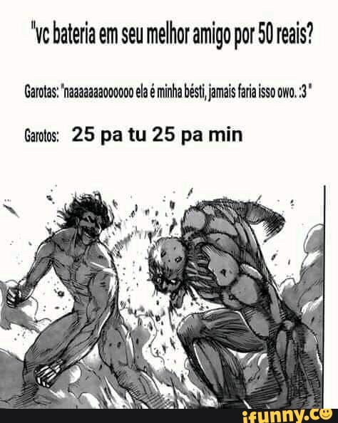 "Vo bateria em seu melhor amigo por 50 reais?
Garotas; 'nagaaaaacooo00 ela é minha bésti jamais fara isso ovo. 3°
Gatos: 25 pa tu 25 pa min