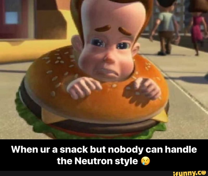 When Ur A Snack But Nobody Can Handle The Neutron Style When Ur A Snack But Nobody Can Handle The Neutron Style