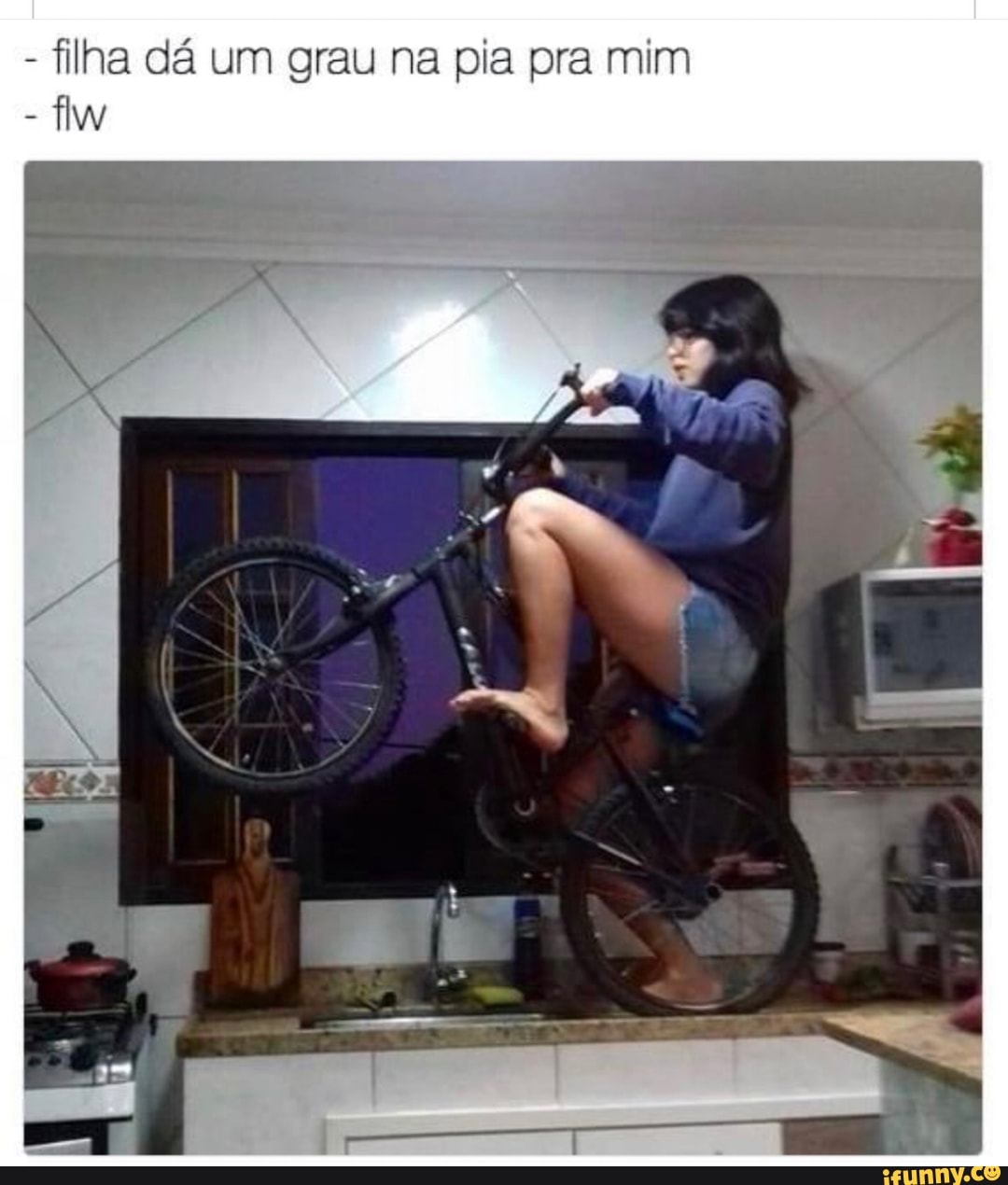 - filha dá um grau na pia pra mim