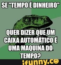 SESTEMPO DINHEIRO:
QUER DIZER QUE UM CAIXA AUTOMÁTICO É UMA MAQUINA DO TEMPOS