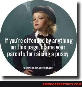 If you're offended by anything on this page, blame your
parents for raising a pussy
shat om