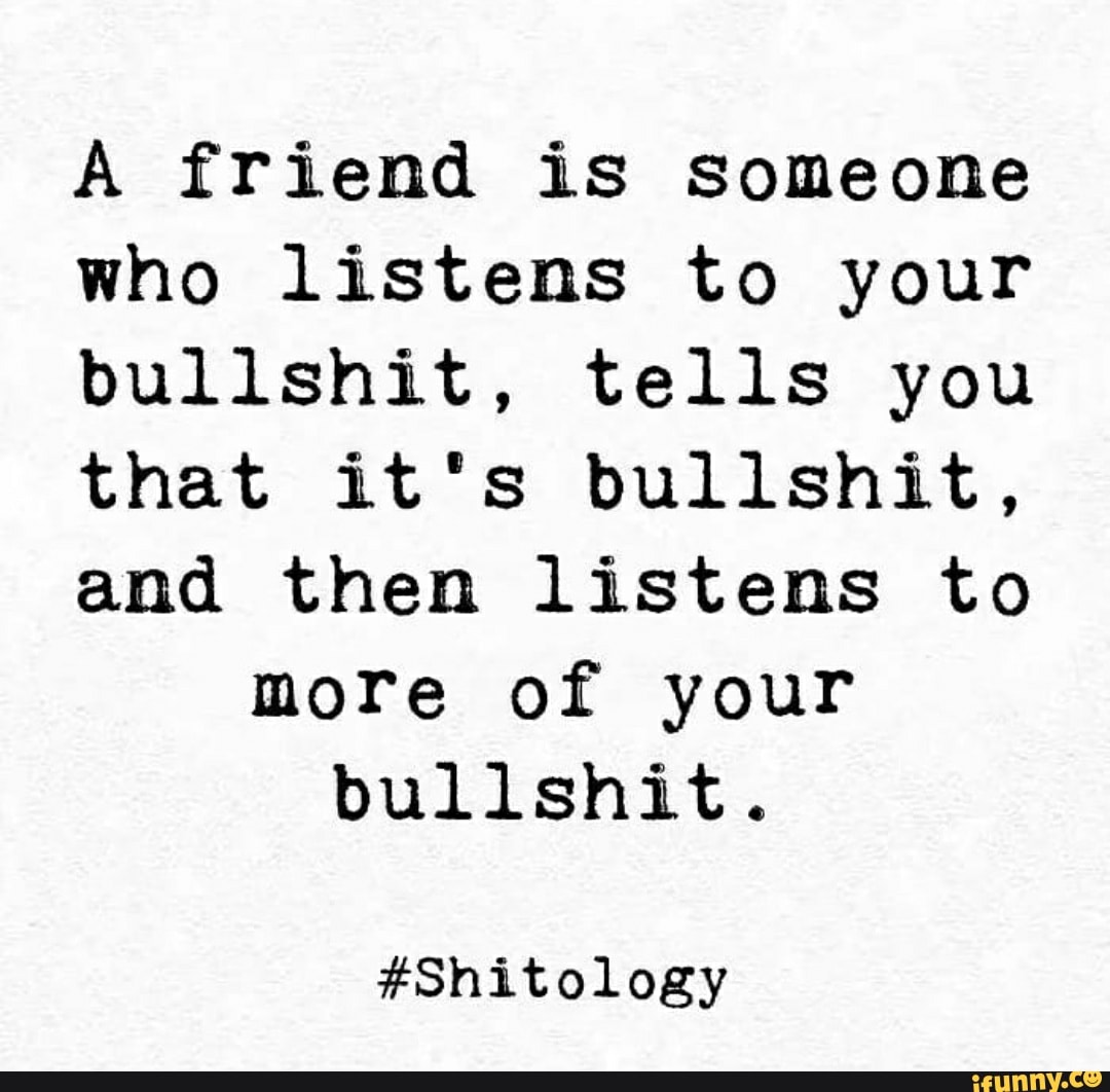 A friend is Someone who listens to your bullshit, tells you that it's
