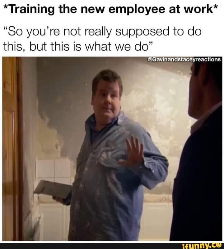 *Training the new employee at work*
"So you're not really supposed to do this, but this is what we do"
@Gavinandstaceyreactions