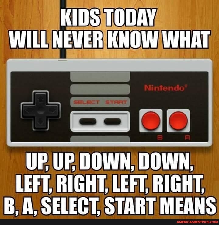 KIDS TODAY WILL NEVER KNOW WHAT
UP UP DOWN, DOWN,
LEFT, RIGHT. LEFT, RIGHT,
RA SELECT START MEANS