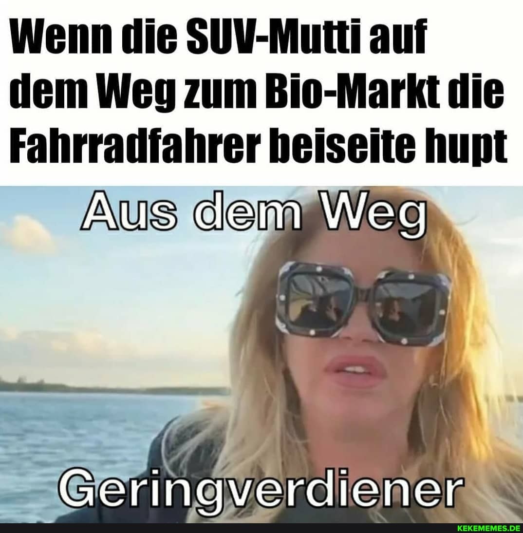 Wenn die SUV-Mutti auf dem Weg zum Bio-Markt die
Fahrradfahrer beiseite hupt
Aus dem Weg
Geringverdiener