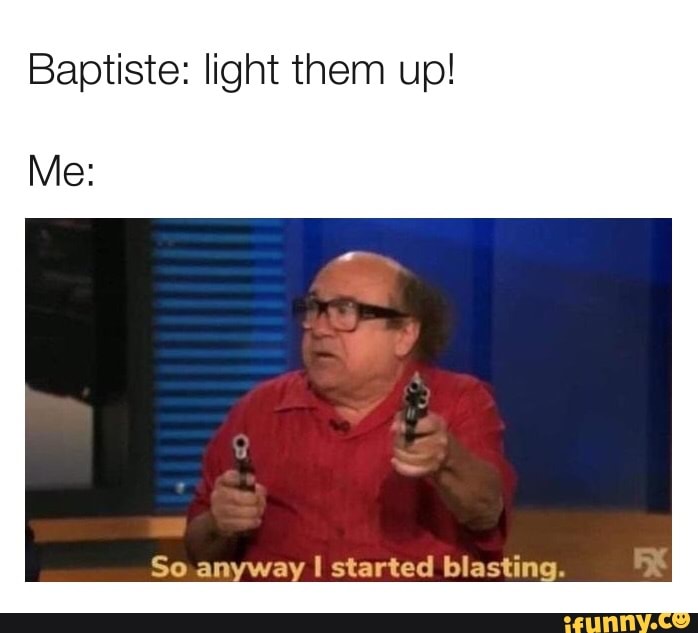 Baptiste: light them up! Me: So anyway I started blastin-. - iFunny