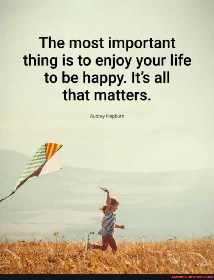 The most important thing is to enjoy your life to be happy. It's all that matters.
'Audrey Hepburn