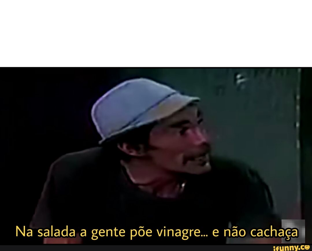 Na salada a gente põe vinagre... e não cachaçal