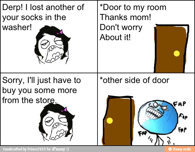 Derp! I lost another of
your socks in the
*Door to my room
Thanks mom!
Sorry, I'll just have to
buy you some more
from the store.
*other side of door