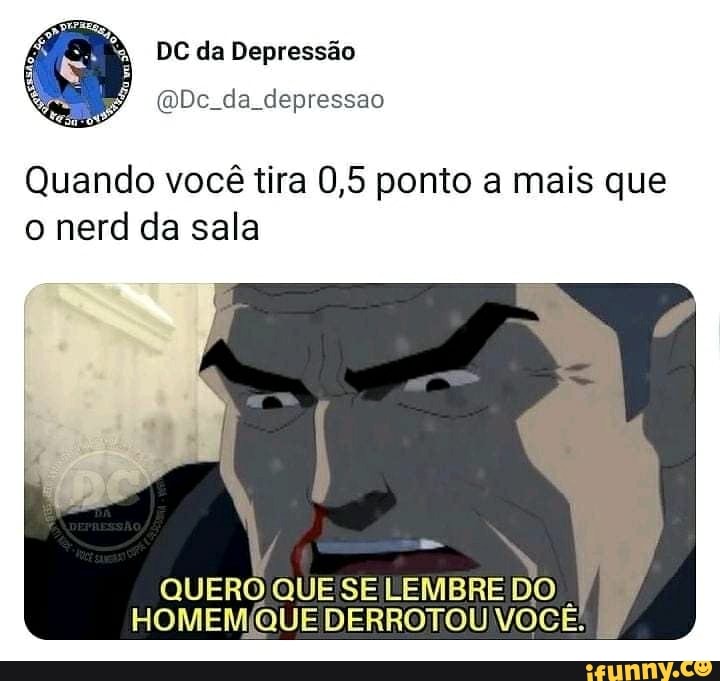Quando você tira 0,5 ponto a mais que
o nerd da sala
QUERO QUESE LEMBRE DO
i
HOMEM(QUE DERROTOU VOCE.
E