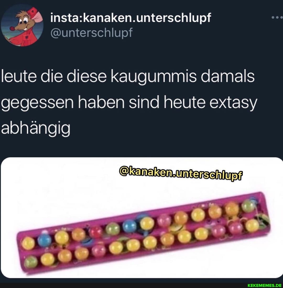 @unterschlupf
leute die diese kaugummis damals gegessen haben sind heute extasy abhängig