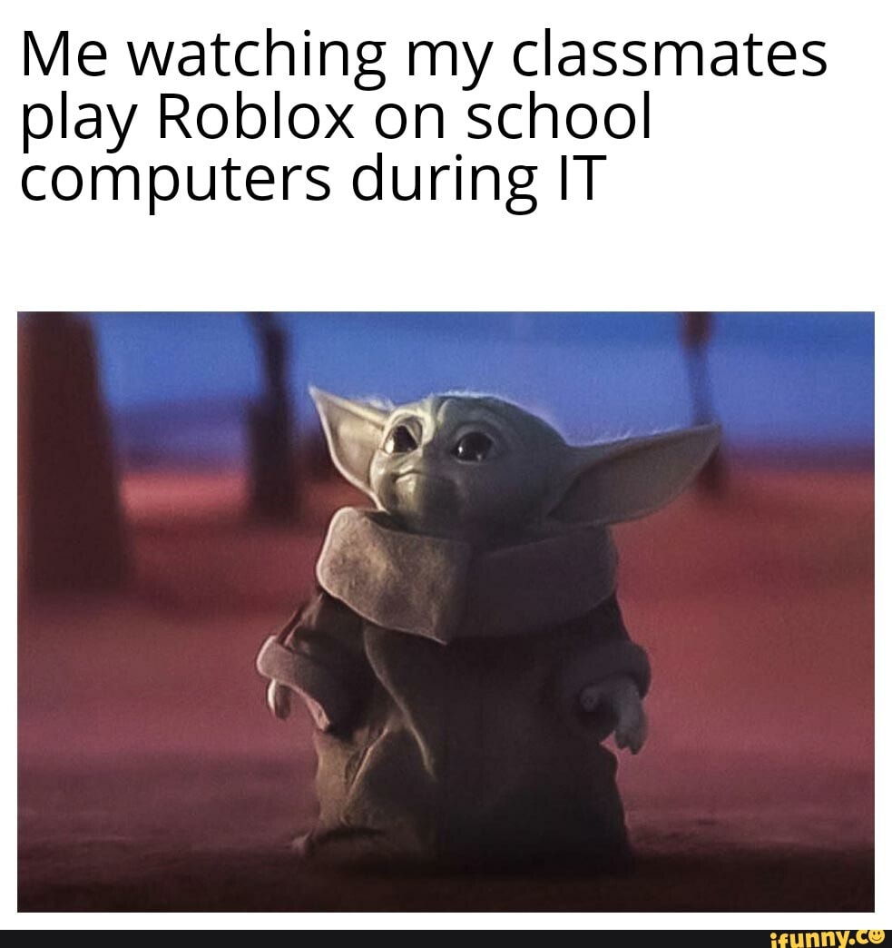 Me watching my classmates
play Roblox on school
computers during IT