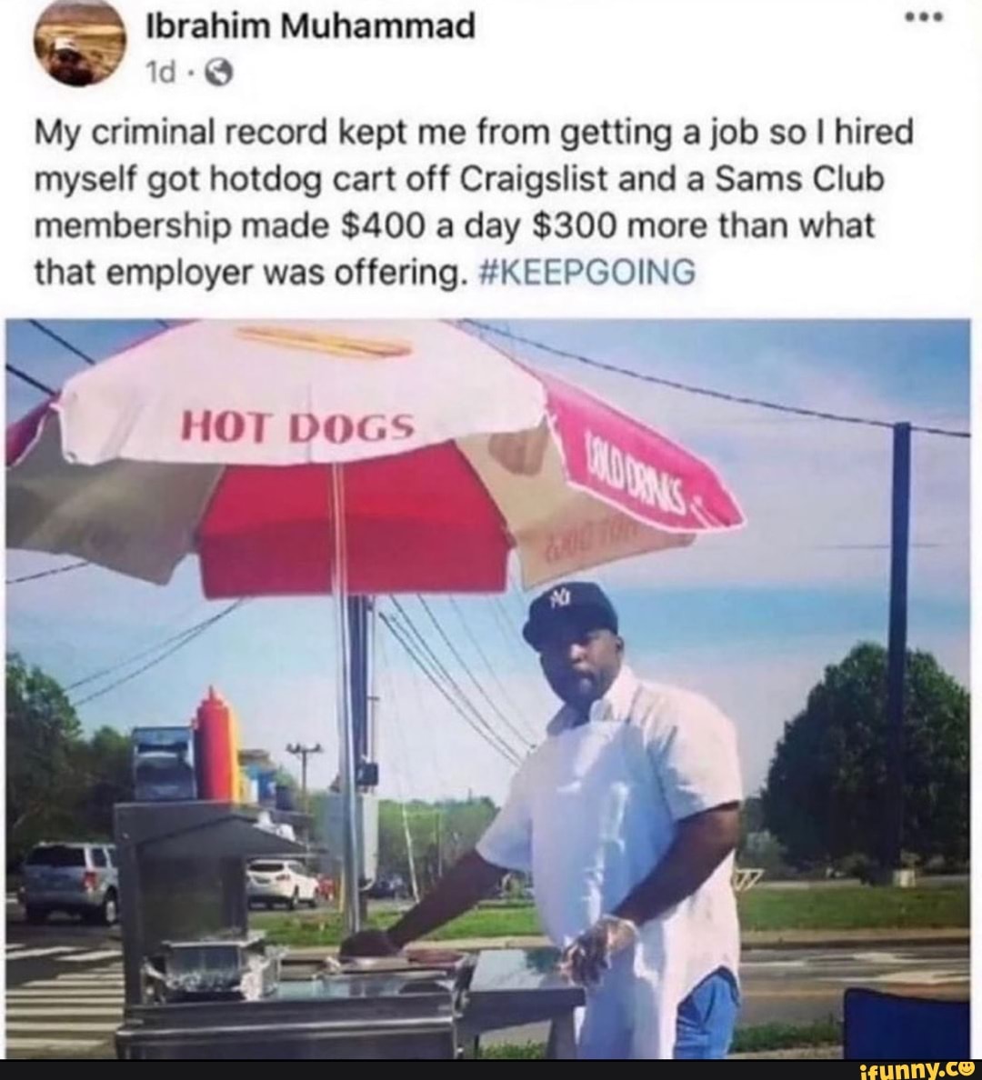 Ibrahim Muhammad id-@
My criminal record kept me from getting a job so I hired myself got hotdog cart off Craigslist and a Sans Club membership made $400 a day $300 more than what that employer was offering. #KEEPGOING
HOT DOGS