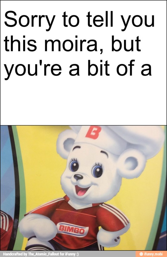 Sorry to tell you
this moira, but
you're a bit of a
