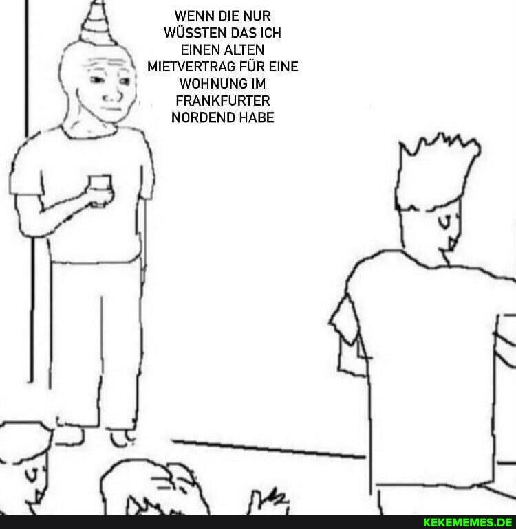 WENN DIE NUR WÜSSTEN DAS ICH EINEN ALTEN
\ MIETVERTRAG FÜR EINE WOHNUNG IM FRANKFURTER
NORDEND HABE